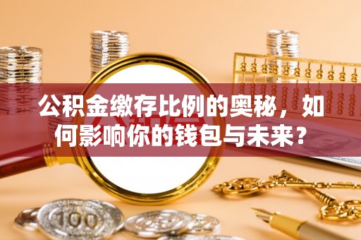 延津公积金缴存比例的奥秘，如何影响你的钱包与未来？