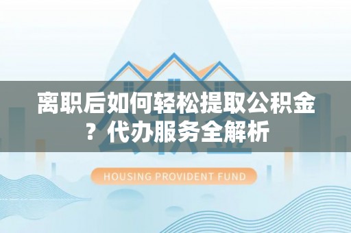 延津离职后如何轻松提取公积金？代办服务全解析