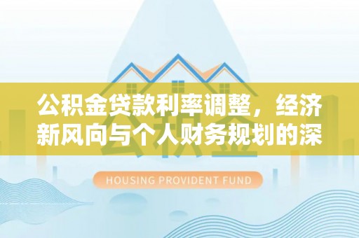 延津公积金贷款利率调整，经济新风向与个人财务规划的深远影响
