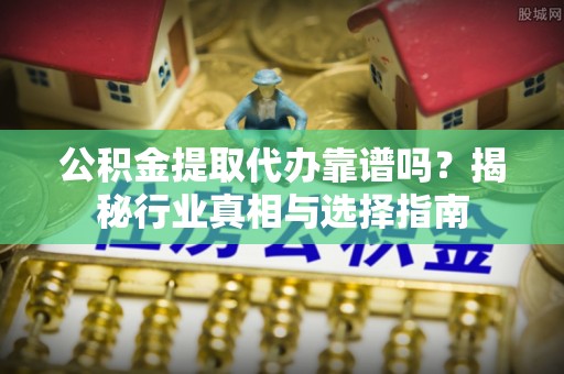 延津公积金提取代办靠谱吗？揭秘行业真相与选择指南