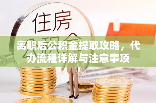 延津离职后公积金提取攻略，代办流程详解与注意事项