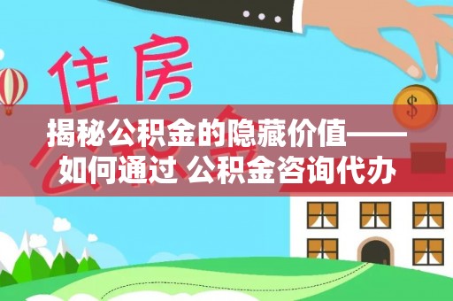 延津揭秘公积金的隐藏价值——如何通过 公积金咨询代办提取 优化财富管理