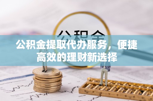 延津公积金提取代办服务，便捷高效的理财新选择
