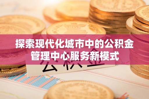 延津探索现代化城市中的公积金管理中心服务新模式