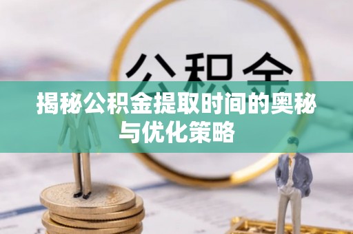 延津揭秘公积金提取时间的奥秘与优化策略