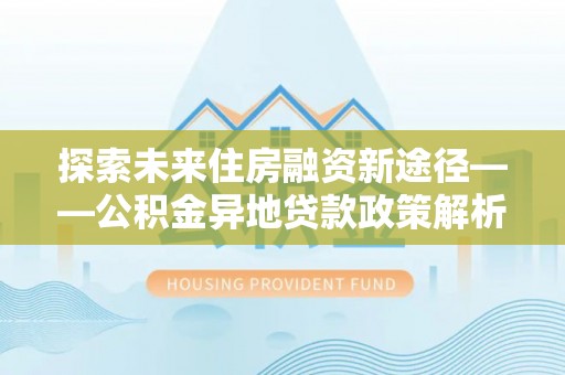 延津探索未来住房融资新途径——公积金异地贷款政策解析与实践