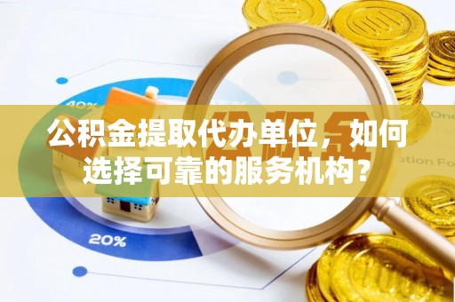 延津公积金提取代办单位，如何选择可靠的服务机构？
