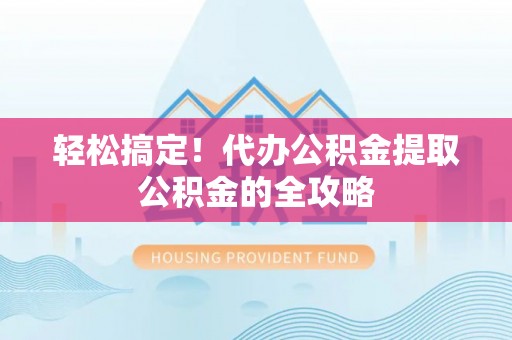 延津轻松搞定！代办公积金提取公积金的全攻略