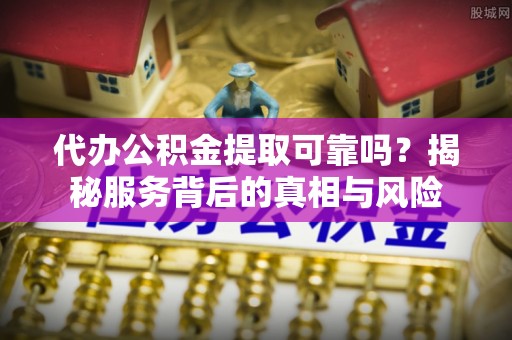 延津代办公积金提取可靠吗？揭秘服务背后的真相与风险