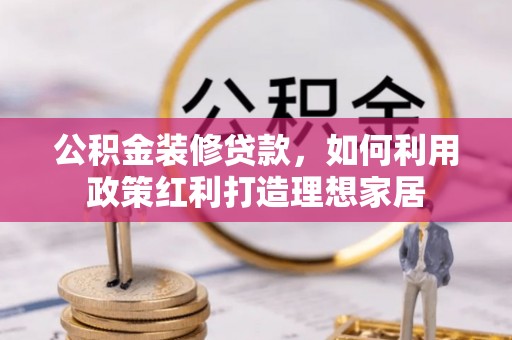 延津公积金装修贷款，如何利用政策红利打造理想家居