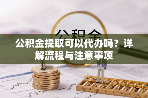 延津公积金提取可以代办吗？详解流程与注意事项