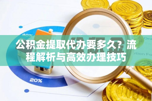 延津公积金提取代办要多久？流程解析与高效办理技巧