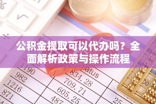 延津公积金提取可以代办吗？全面解析政策与操作流程