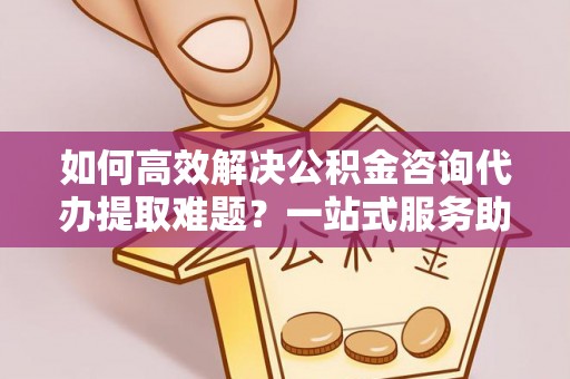 延津如何高效解决公积金咨询代办提取难题？一站式服务助您轻松搞定