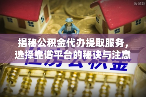 延津揭秘公积金代办提取服务，选择靠谱平台的秘诀与注意事项