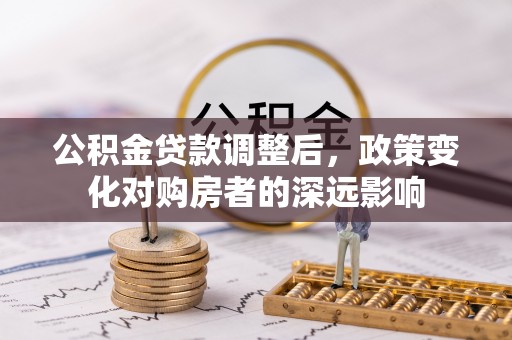 延津公积金贷款调整后，政策变化对购房者的深远影响
