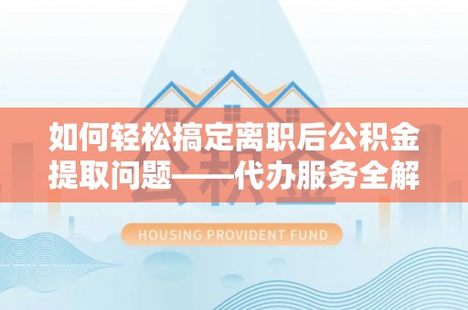 延津如何轻松搞定离职后公积金提取问题——代办服务全解析