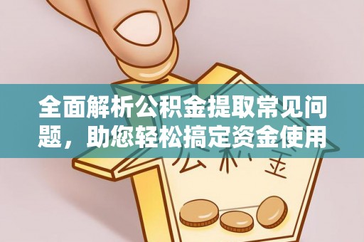 延津全面解析公积金提取常见问题，助您轻松搞定资金使用
