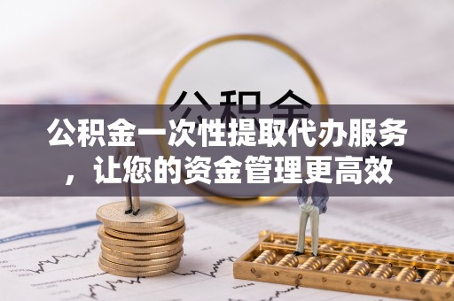延津公积金一次性提取代办服务，让您的资金管理更高效