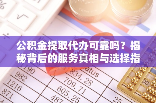 延津公积金提取代办可靠吗？揭秘背后的服务真相与选择指南