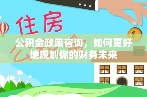 延津公积金政策咨询，如何更好地规划你的财务未来