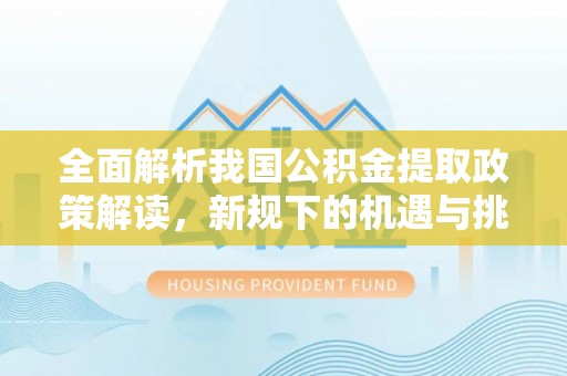 延津全面解析我国公积金提取政策解读，新规下的机遇与挑战