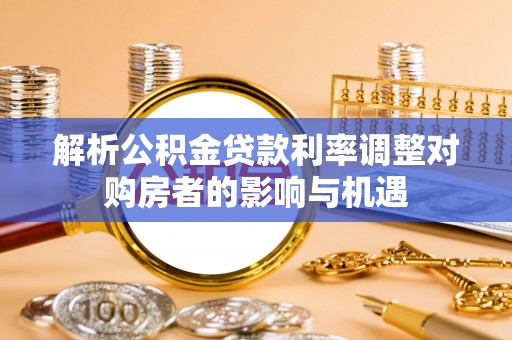延津解析公积金贷款利率调整对购房者的影响与机遇