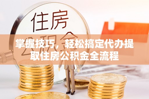 延津掌握技巧，轻松搞定代办提取住房公积金全流程