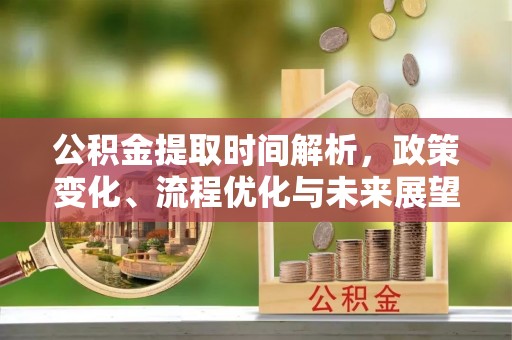 延津公积金提取时间解析，政策变化、流程优化与未来展望
