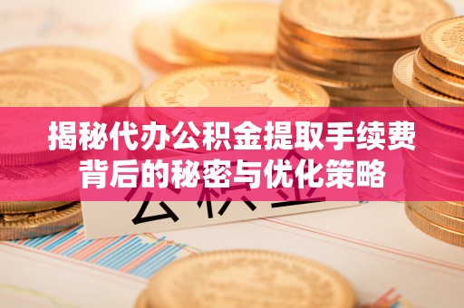 延津揭秘代办公积金提取手续费背后的秘密与优化策略