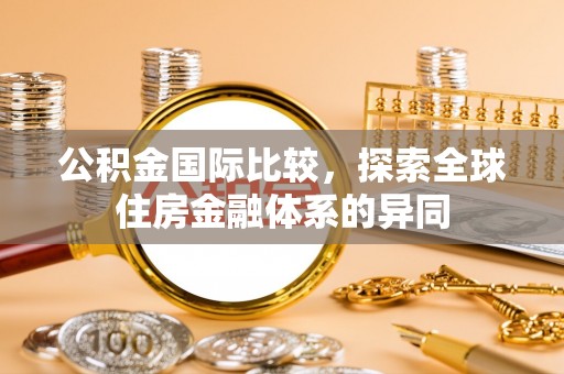 延津公积金国际比较，探索全球住房金融体系的异同