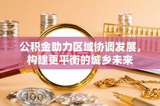 延津公积金助力区域协调发展，构建更平衡的城乡未来