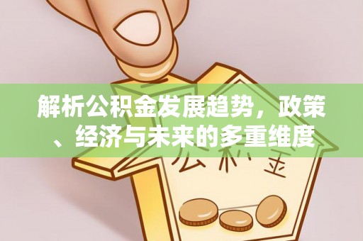 延津解析公积金发展趋势，政策、经济与未来的多重维度