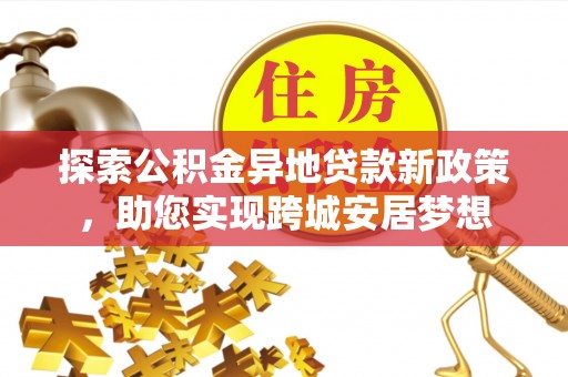 延津探索公积金异地贷款新政策，助您实现跨城安居梦想