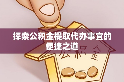 延津探索公积金提取代办事宜的便捷之道