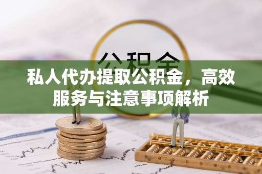 延津私人代办提取公积金，高效服务与注意事项解析