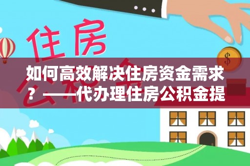 延津如何高效解决住房资金需求？——代办理住房公积金提取服务全解析