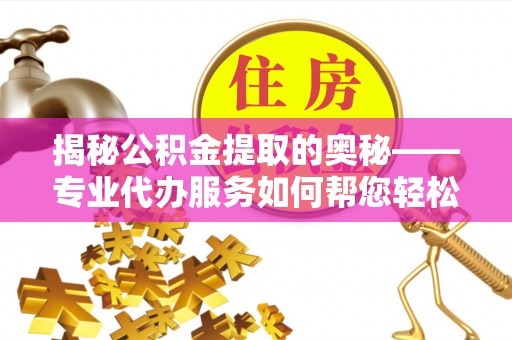 延津揭秘公积金提取的奥秘——专业代办服务如何帮您轻松搞定