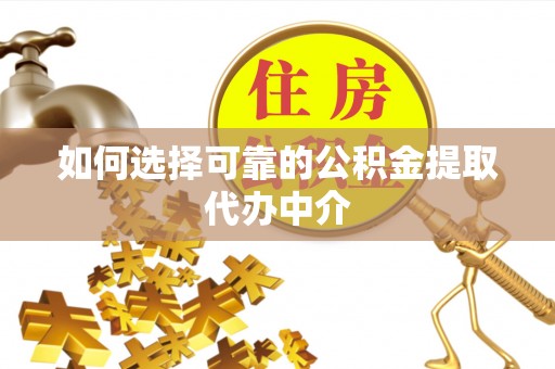 延津如何选择可靠的公积金提取代办中介