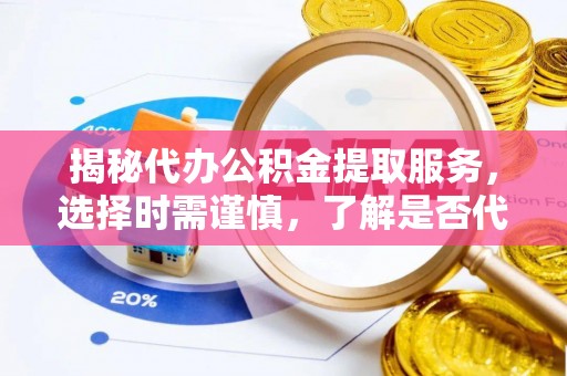 延津揭秘代办公积金提取服务，选择时需谨慎，了解是否代办公积金提取可靠吗？