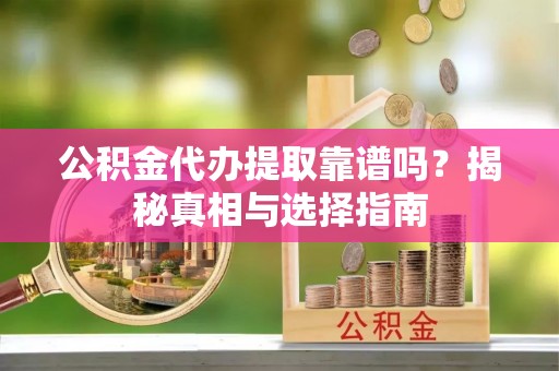 延津公积金代办提取靠谱吗？揭秘真相与选择指南