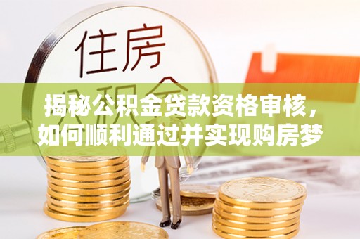 延津揭秘公积金贷款资格审核，如何顺利通过并实现购房梦想