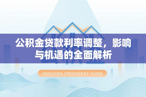 延津公积金贷款利率调整，影响与机遇的全面解析