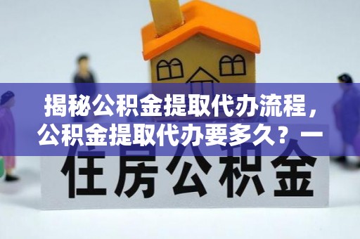 延津揭秘公积金提取代办流程，公积金提取代办要多久？一文读懂