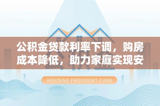 延津公积金贷款利率下调，购房成本降低，助力家庭实现安居梦