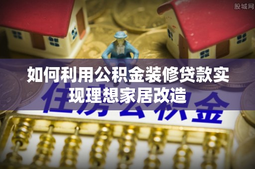 延津如何利用公积金装修贷款实现理想家居改造