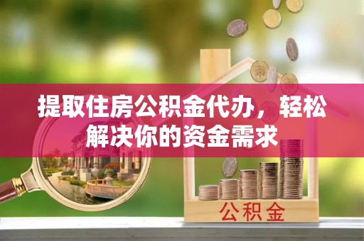 延津提取住房公积金代办，轻松解决你的资金需求