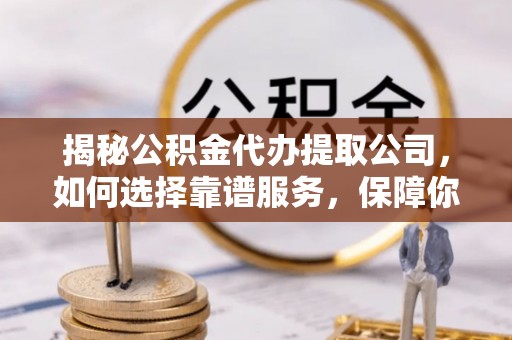 延津揭秘公积金代办提取公司，如何选择靠谱服务，保障你的资金安全