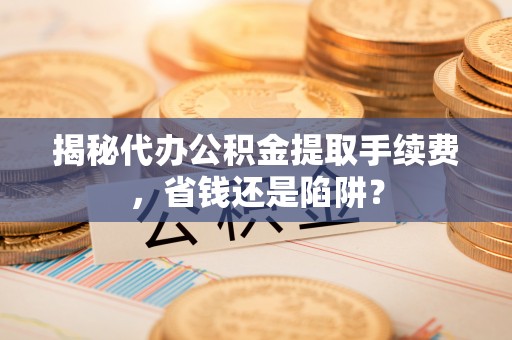 延津揭秘代办公积金提取手续费，省钱还是陷阱？