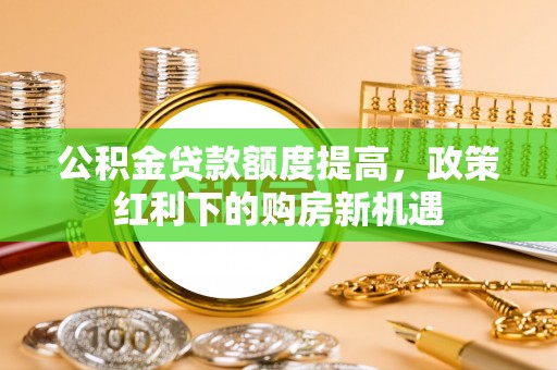 延津公积金贷款额度提高，政策红利下的购房新机遇